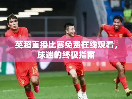 英超直播比赛免费在线观看，球迷的终极指南