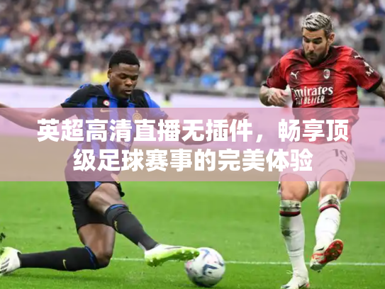 英超高清直播无插件，畅享顶级足球赛事的完美体验