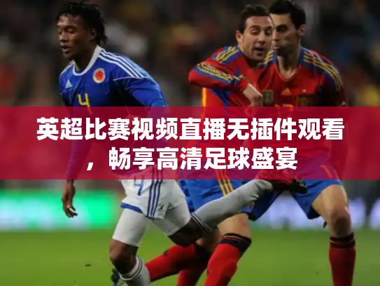 英超比赛视频直播无插件观看，畅享高清足球盛宴