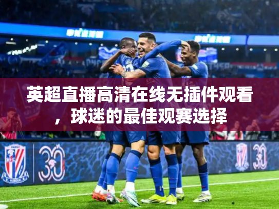 英超直播高清在线无插件观看，球迷的最佳观赛选择