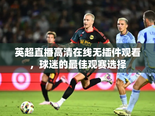 英超直播高清在线无插件观看，球迷的最佳观赛选择