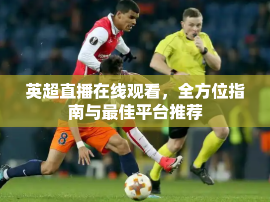 英超直播在线观看，全方位指南与最佳平台推荐