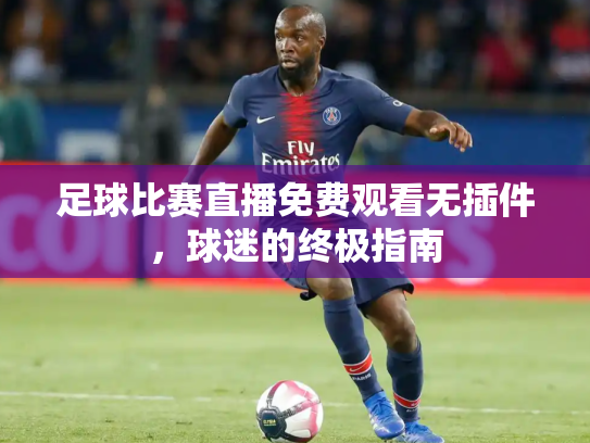 足球比赛直播免费观看无插件，球迷的终极指南