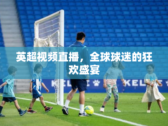英超视频直播，全球球迷的狂欢盛宴