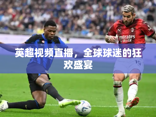 英超视频直播，全球球迷的狂欢盛宴