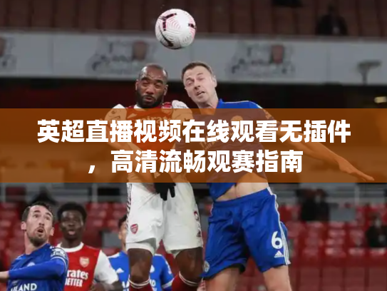 英超直播视频在线观看无插件，高清流畅观赛指南