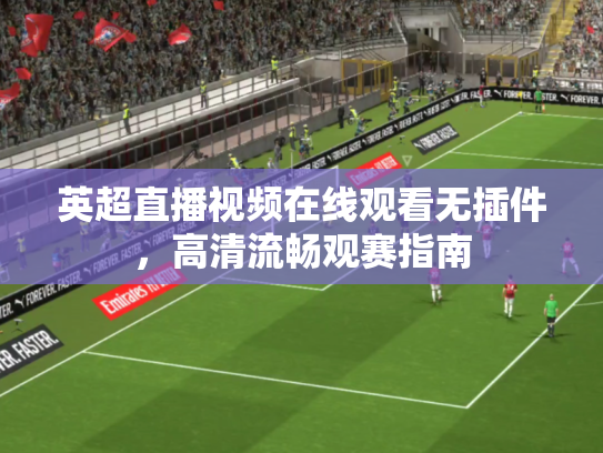英超直播视频在线观看无插件，高清流畅观赛指南