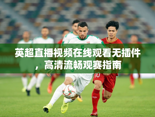 英超直播视频在线观看无插件，高清流畅观赛指南