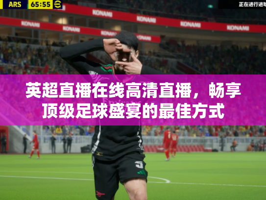 英超直播在线高清直播，畅享顶级足球盛宴的最佳方式