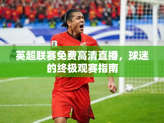 英超联赛免费高清直播，球迷的终极观赛指南