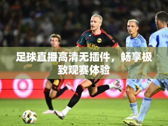 足球直播高清无插件，畅享极致观赛体验