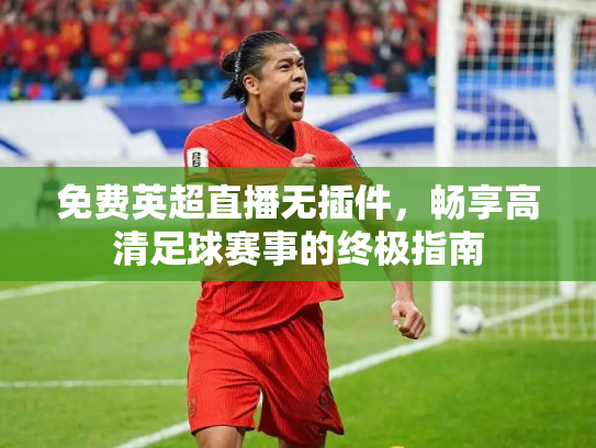 免费英超直播无插件，畅享高清足球赛事的终极指南