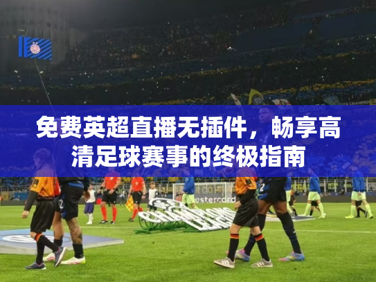 免费英超直播无插件，畅享高清足球赛事的终极指南