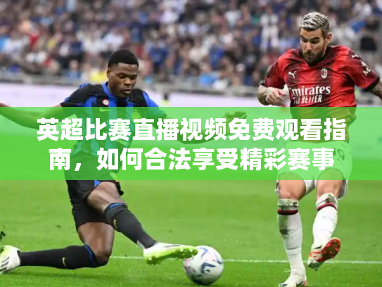 英超比赛直播视频免费观看指南，如何合法享受精彩赛事