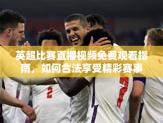 英超比赛直播视频免费观看指南，如何合法享受精彩赛事