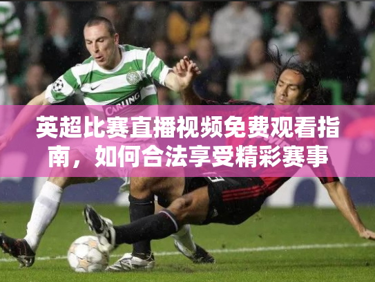 英超比赛直播视频免费观看指南，如何合法享受精彩赛事