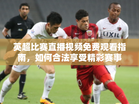 英超比赛直播视频免费观看指南，如何合法享受精彩赛事