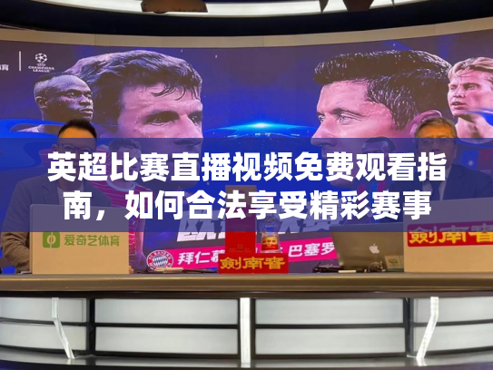英超比赛直播视频免费观看指南，如何合法享受精彩赛事