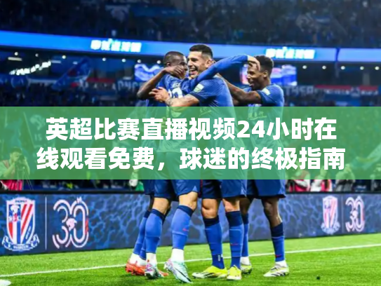 英超比赛直播视频24小时在线观看免费，球迷的终极指南