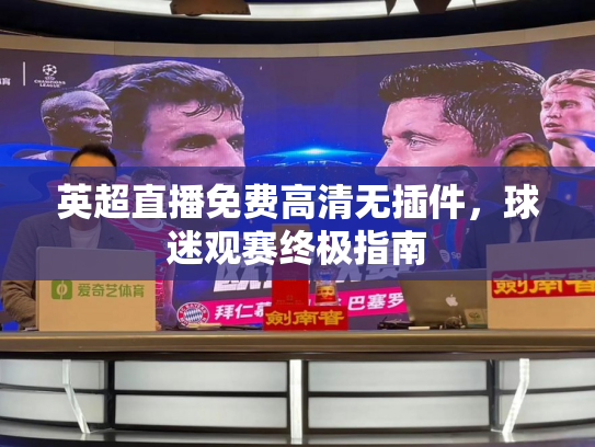 英超直播免费高清无插件，球迷观赛终极指南
