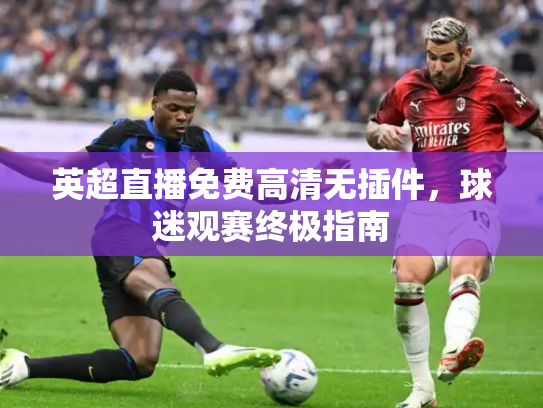 英超直播免费高清无插件，球迷观赛终极指南