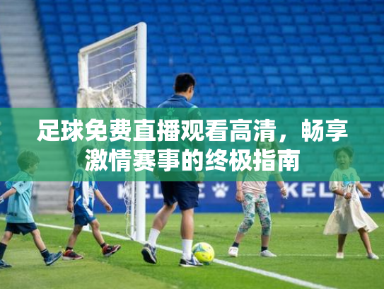 足球免费直播观看高清，畅享激情赛事的终极指南