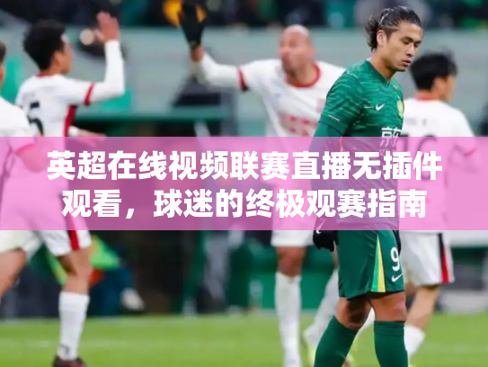 英超在线视频联赛直播无插件观看，球迷的终极观赛指南