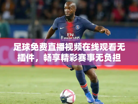 足球免费直播视频在线观看无插件，畅享精彩赛事无负担