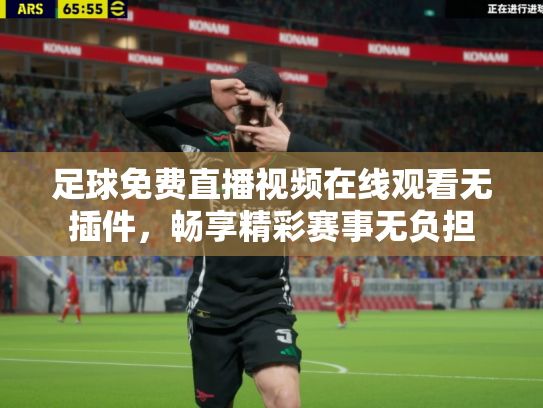足球免费直播视频在线观看无插件，畅享精彩赛事无负担
