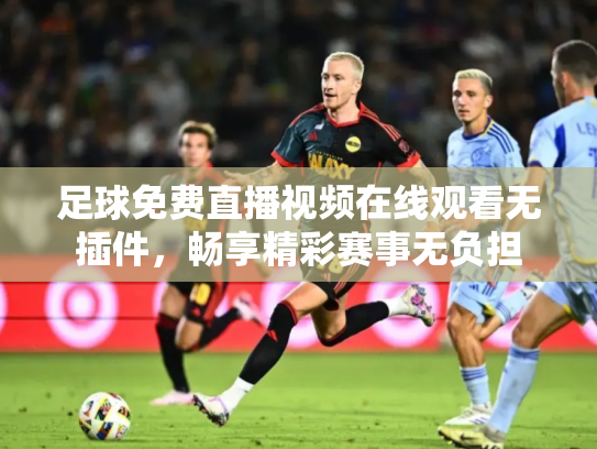 足球免费直播视频在线观看无插件，畅享精彩赛事无负担