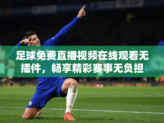 足球免费直播视频在线观看无插件，畅享精彩赛事无负担