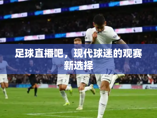 足球直播吧，现代球迷的观赛新选择
