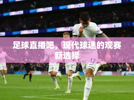足球直播吧，现代球迷的观赛新选择