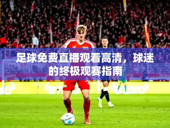 足球免费直播观看高清，球迷的终极观赛指南