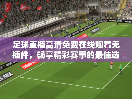 足球直播高清免费在线观看无插件，畅享精彩赛事的最佳选择