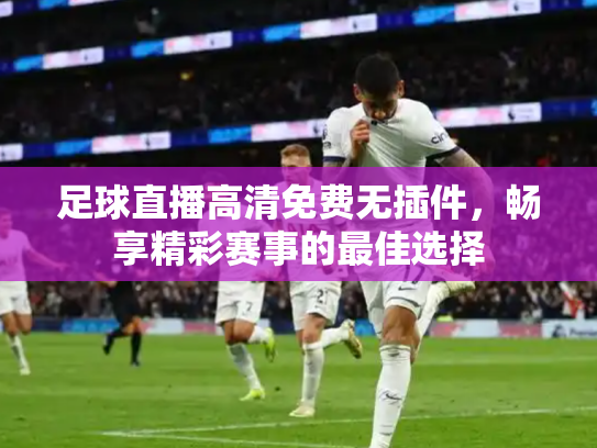 足球直播高清免费无插件，畅享精彩赛事的最佳选择