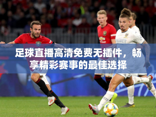 足球直播高清免费无插件，畅享精彩赛事的最佳选择