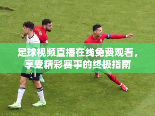足球视频直播在线免费观看，享受精彩赛事的终极指南