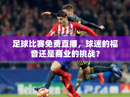 足球比赛免费直播，球迷的福音还是商业的挑战？