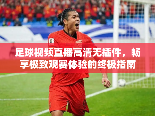 足球视频直播高清无插件，畅享极致观赛体验的终极指南