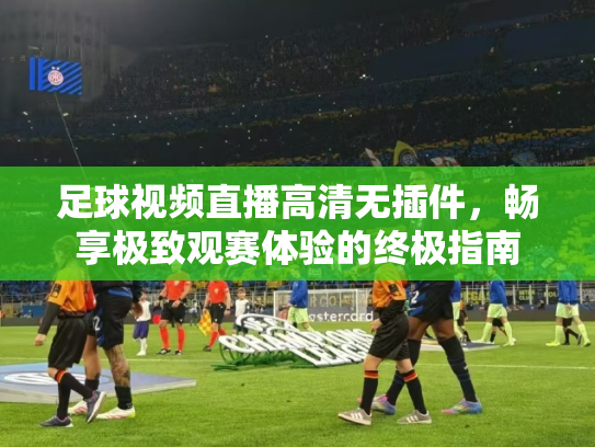 足球视频直播高清无插件，畅享极致观赛体验的终极指南