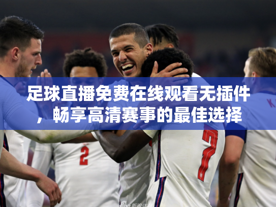 足球直播免费在线观看无插件，畅享高清赛事的最佳选择