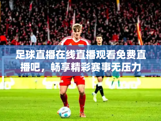 足球直播在线直播观看免费直播吧，畅享精彩赛事无压力