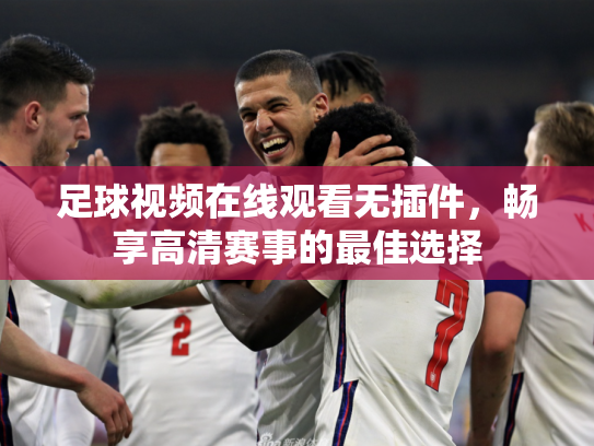 足球视频在线观看无插件，畅享高清赛事的最佳选择