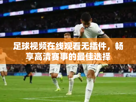足球视频在线观看无插件，畅享高清赛事的最佳选择