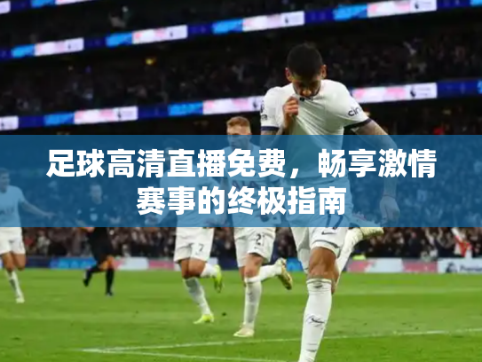 足球高清直播免费，畅享激情赛事的终极指南