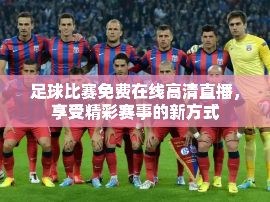 足球比赛免费在线高清直播，享受精彩赛事的新方式