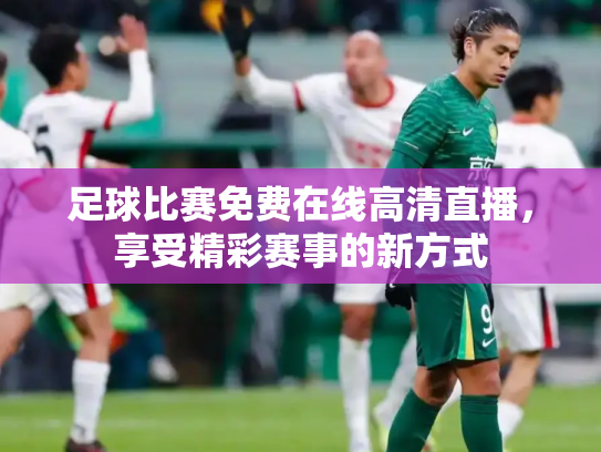 足球比赛免费在线高清直播，享受精彩赛事的新方式