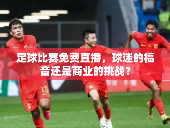 足球比赛免费直播，球迷的福音还是商业的挑战？