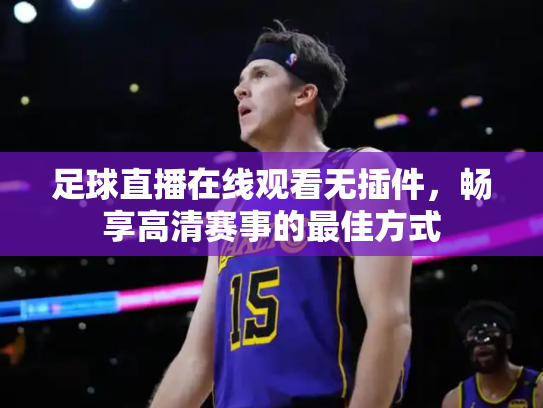 足球直播在线观看无插件，畅享高清赛事的最佳方式